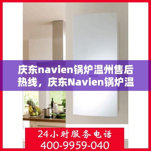 庆东navien锅炉温州售后热线，庆东Navien锅炉温州售后服务热线及专业维修支持