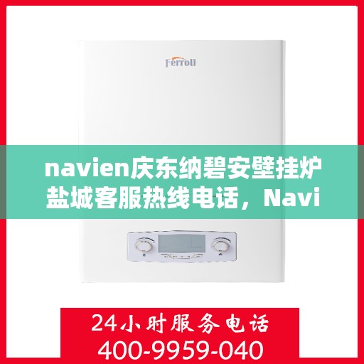 navien庆东纳碧安壁挂炉盐城客服热线电话，Navien庆东纳碧安壁挂炉盐城客服热线电话及售后服务指南