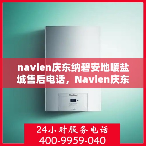 navien庆东纳碧安地暖盐城售后电话，Navien庆东纳碧安地暖盐城售后服务热线及电话全攻略