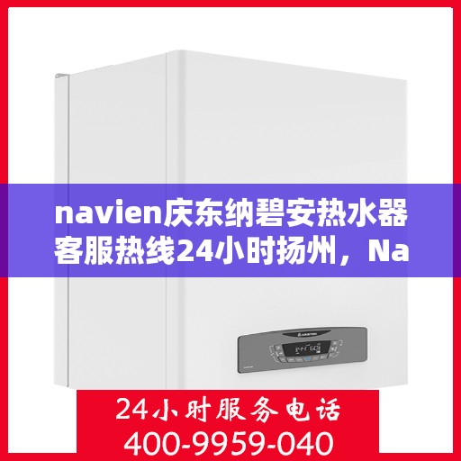navien庆东纳碧安热水器客服热线24小时扬州，Navien庆东纳碧安热水器扬州客服热线全天候服务支持