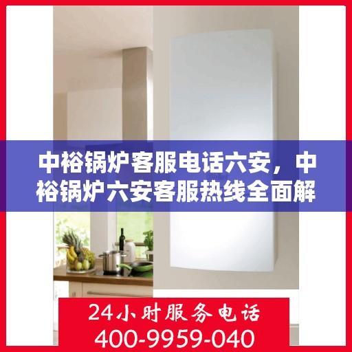 中裕锅炉客服电话六安，中裕锅炉六安客服热线全面解析
