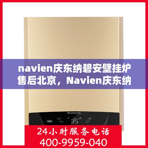 navien庆东纳碧安壁挂炉售后北京，Navien庆东纳碧安壁挂炉北京售后服务中心，专业维修与贴心服务