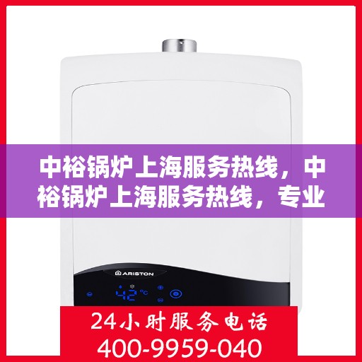 中裕锅炉上海服务热线，中裕锅炉上海服务热线，专业售后支持，为您的锅炉保驾护航