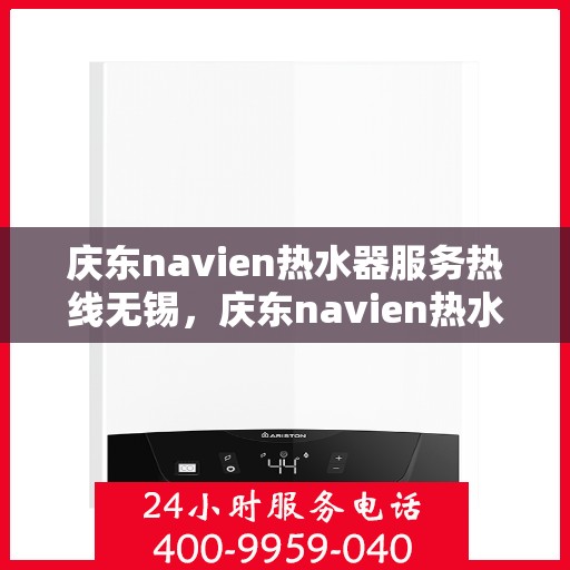 庆东navien热水器服务热线无锡，庆东navien热水器无锡服务热线详解