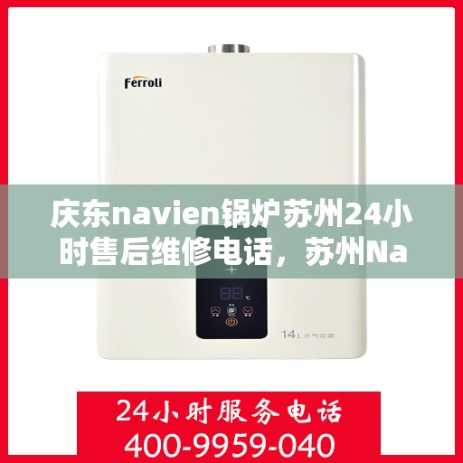 庆东navien锅炉苏州24小时售后维修电话，苏州Navien锅炉全天候售后维修热线专业服务揭秘