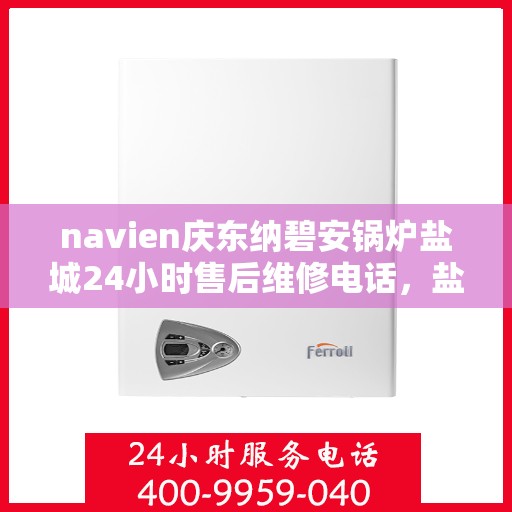 navien庆东纳碧安锅炉盐城24小时售后维修电话，盐城Navien庆东纳碧安锅炉全天候售后维修服务热线