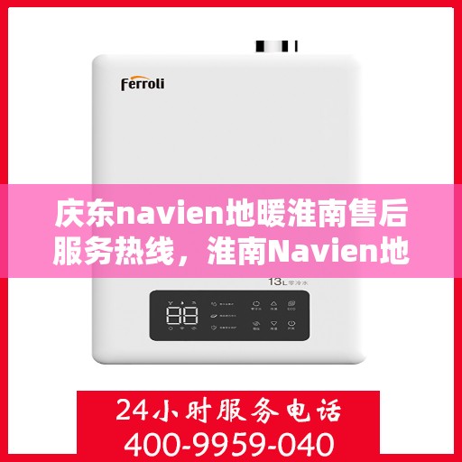 庆东navien地暖淮南售后服务热线，淮南Navien地暖售后服务热线及专业维修团队支持庆东navien地暖用户服务体验保障