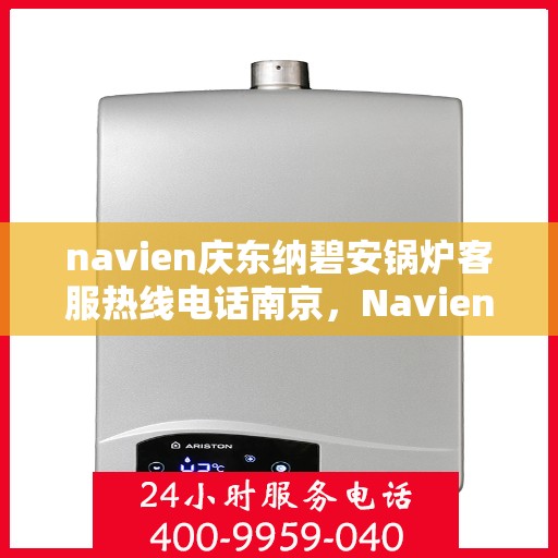 navien庆东纳碧安锅炉客服热线电话南京，Navien庆东纳碧安锅炉南京客服热线电话及售后服务支持