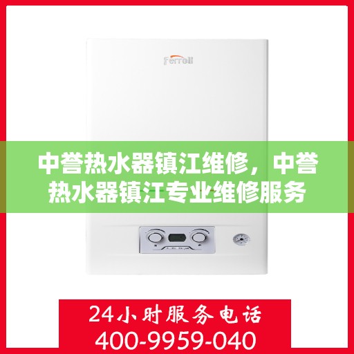 中誉热水器镇江维修，中誉热水器镇江专业维修服务