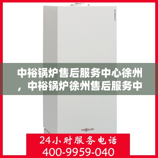 中裕锅炉售后服务中心徐州，中裕锅炉徐州售后服务中心，专业维修，贴心服务