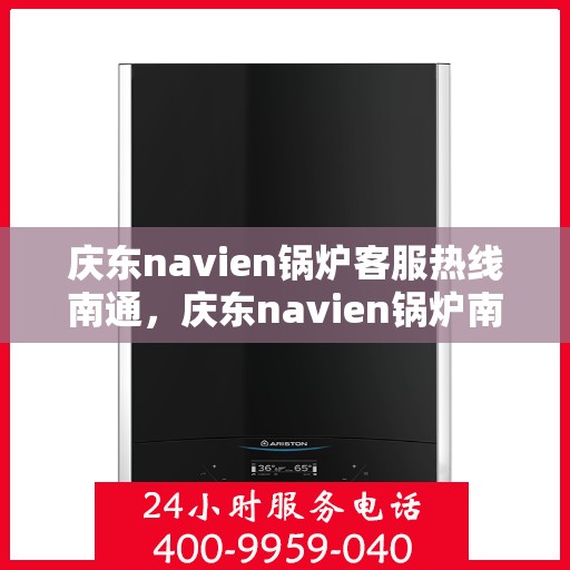 庆东navien锅炉客服热线南通，庆东navien锅炉南通客服热线，专业解答您的疑问