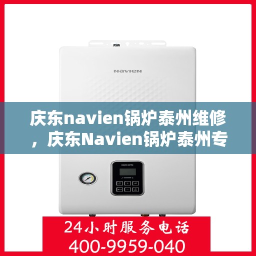庆东navien锅炉泰州维修，庆东Navien锅炉泰州专业维修服务