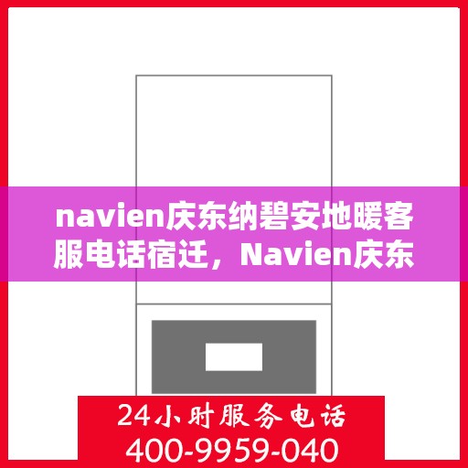 navien庆东纳碧安地暖客服电话宿迁，Navien庆东纳碧安地暖客服热线在宿迁，专业解答，温暖您的生活