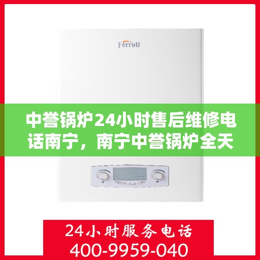 中誉锅炉24小时售后维修电话南宁，南宁中誉锅炉全天候售后维修服务热线