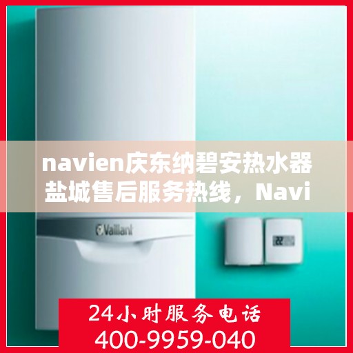 navien庆东纳碧安热水器盐城售后服务热线，Navien庆东纳碧安热水器盐城售后服务热线，专业团队为您提供贴心服务
