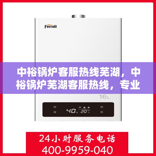 中裕锅炉客服热线芜湖，中裕锅炉芜湖客服热线，专业解答，贴心服务