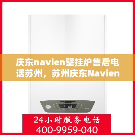 庆东navien壁挂炉售后电话苏州，苏州庆东Navien壁挂炉售后电话及维修服务支持