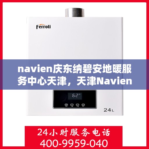 navien庆东纳碧安地暖服务中心天津，天津Navien庆东纳碧安地暖服务中心，专业地暖服务，温暖您的生活