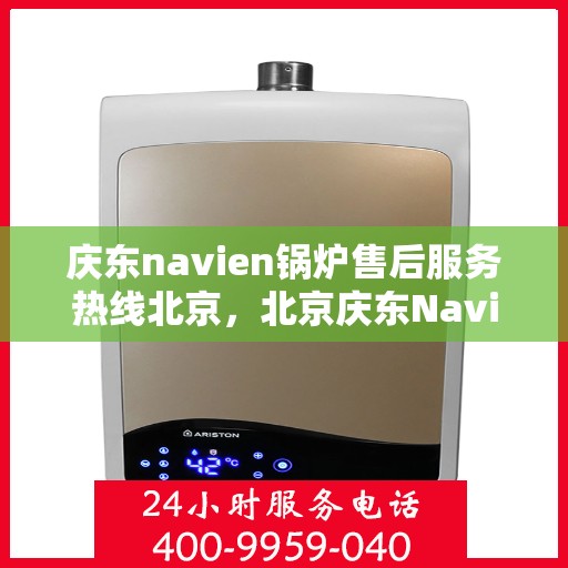 庆东navien锅炉售后服务热线北京，北京庆东Navien锅炉售后服务热线及专业维修支持