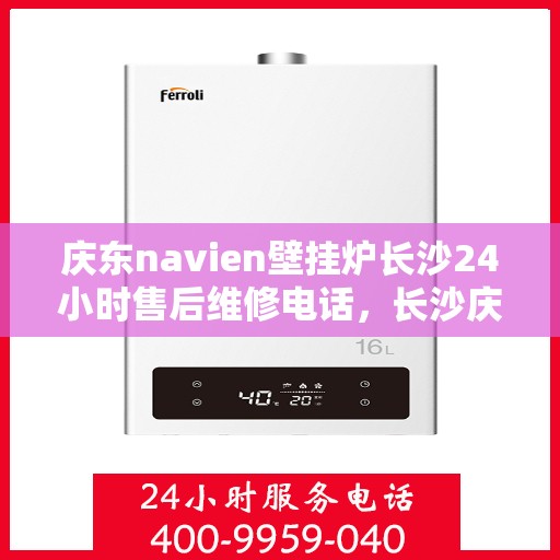 庆东navien壁挂炉长沙24小时售后维修电话，长沙庆东Navien壁挂炉全天候售后维修热线