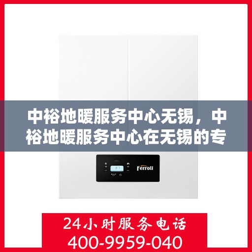 中裕地暖服务中心无锡，中裕地暖服务中心在无锡的专业服务之旅