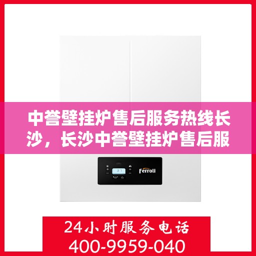 中誉壁挂炉售后服务热线长沙，长沙中誉壁挂炉售后服务热线全攻略