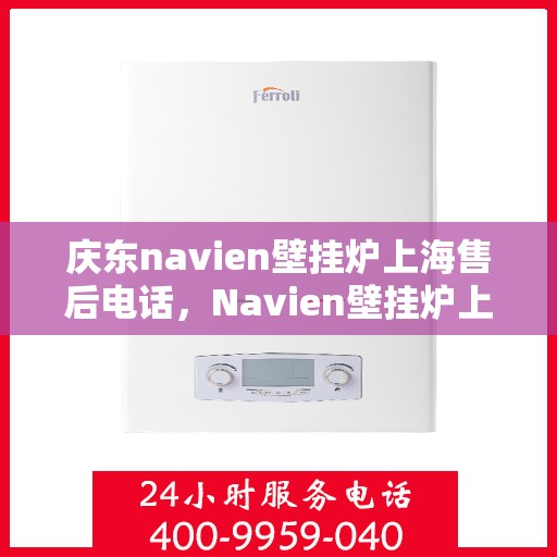 庆东navien壁挂炉上海售后电话，Navien壁挂炉上海售后专线及维修服务指南
