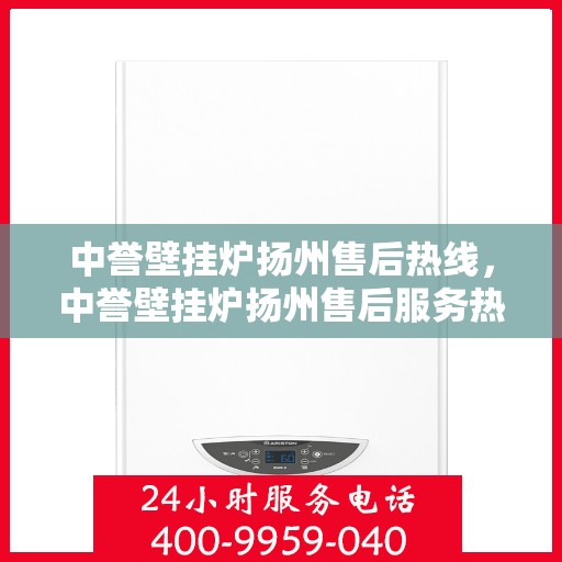 中誉壁挂炉扬州售后热线，中誉壁挂炉扬州售后服务热线及专业维修支持