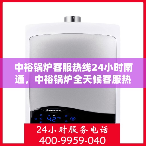 中裕锅炉客服热线24小时南通，中裕锅炉全天候客服热线，南通24小时不间断服务