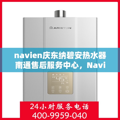 navien庆东纳碧安热水器南通售后服务中心，Navien庆东纳碧安热水器南通售后服务中心，专业维修与服务团队
