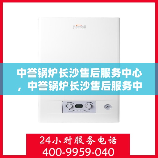 中誉锅炉长沙售后服务中心，中誉锅炉长沙售后服务中心，专业维修与优质服务并行