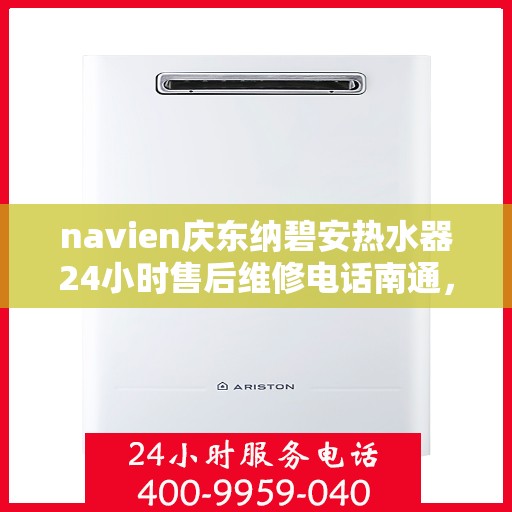 navien庆东纳碧安热水器24小时售后维修电话南通，Navien庆东纳碧安热水器售后维修电话，全天候服务，南通维修热线开通