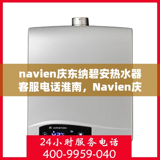 navien庆东纳碧安热水器客服电话淮南，Navien庆东纳碧安热水器淮南地区客服电话及售后服务指南