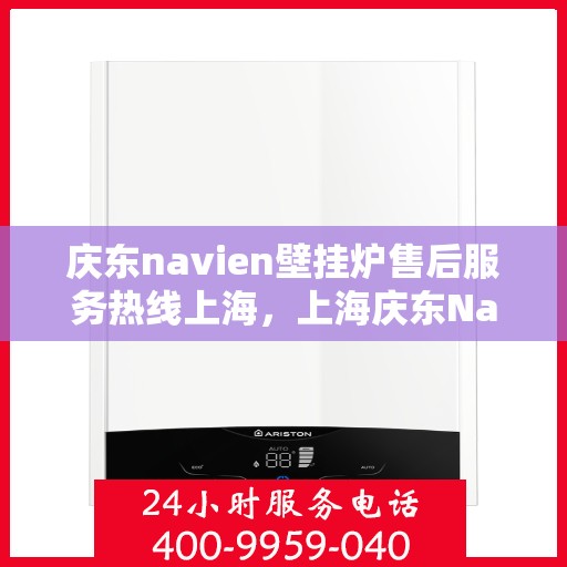 庆东navien壁挂炉售后服务热线上海，上海庆东Navien壁挂炉售后服务热线及专业维修支持