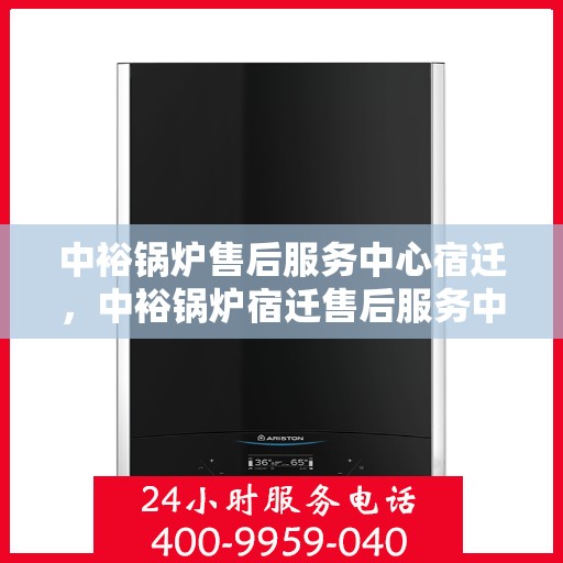 中裕锅炉售后服务中心宿迁，中裕锅炉宿迁售后服务中心，专业维修与优质服务同步进行