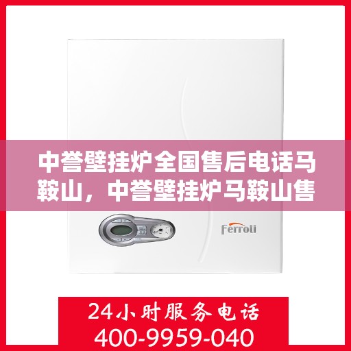 中誉壁挂炉全国售后电话马鞍山，中誉壁挂炉马鞍山售后热线及全国服务网络介绍
