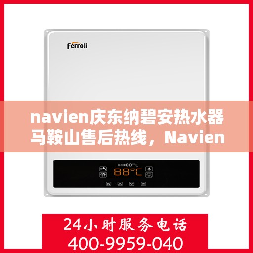 navien庆东纳碧安热水器马鞍山售后热线，Navien庆东纳碧安热水器马鞍山售后服务热线及维修指南