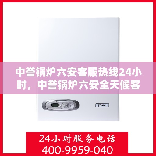 中誉锅炉六安客服热线24小时，中誉锅炉六安全天候客服热线，随时为您解答