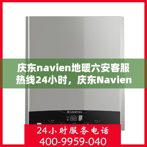 庆东navien地暖六安客服热线24小时，庆东Navien地暖六安全天候客服热线，温暖连接您的每一个需求