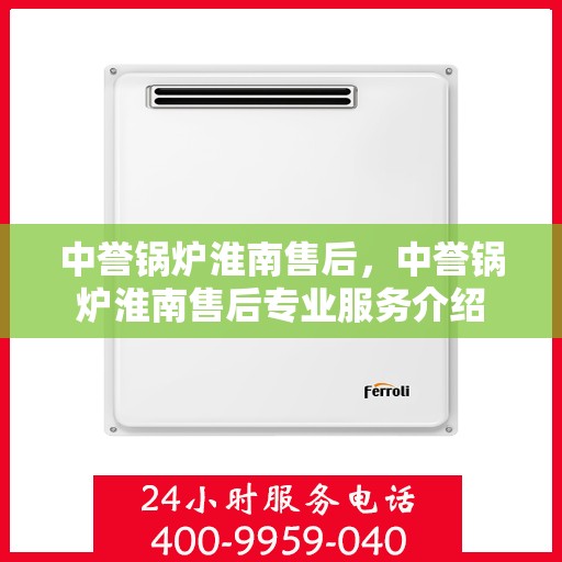 中誉锅炉淮南售后，中誉锅炉淮南售后专业服务介绍
