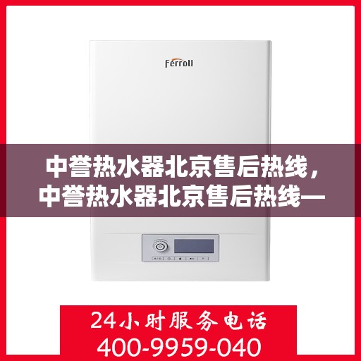 中誉热水器北京售后热线，中誉热水器北京售后热线——专业维修与贴心服务