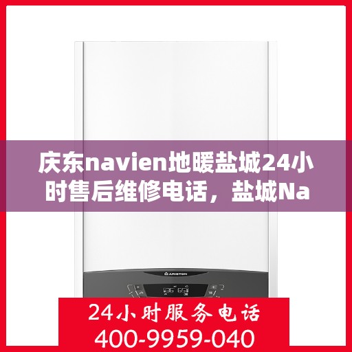 庆东navien地暖盐城24小时售后维修电话，盐城Navien地暖全天候售后维修热线，专业解决您的地暖问题！