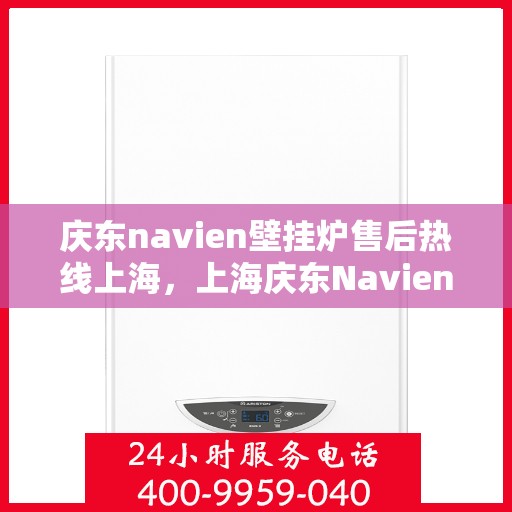 庆东navien壁挂炉售后热线上海，上海庆东Navien壁挂炉售后热线及服务指南