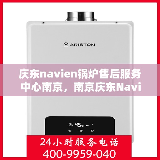 庆东navien锅炉售后服务中心南京，南京庆东Navien锅炉售后服务中心，专业维修与保养一站式服务