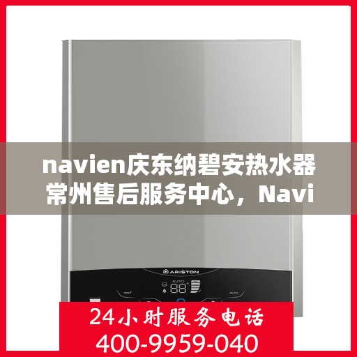 navien庆东纳碧安热水器常州售后服务中心，Navien庆东纳碧安热水器常州售后服务中心，专业维修与服务团队，为您的温暖保驾护航！