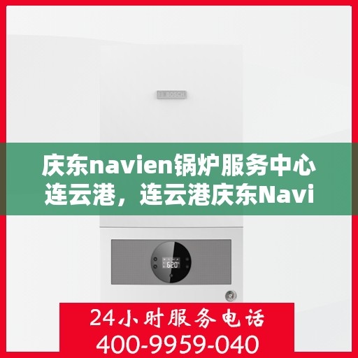 庆东navien锅炉服务中心连云港，连云港庆东Navien锅炉专业服务中心，高效维修与保养，为您的设备保驾护航