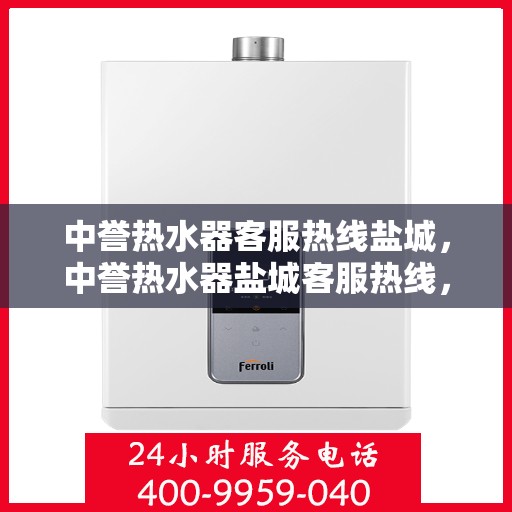 中誉热水器客服热线盐城，中誉热水器盐城客服热线，专业解答，温暖您的生活