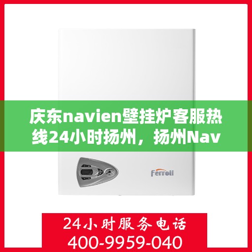 庆东navien壁挂炉客服热线24小时扬州，扬州Navien壁挂炉全天候客服热线，温暖服务不打烊