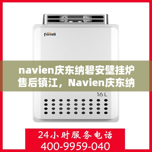 navien庆东纳碧安壁挂炉售后镇江，Navien庆东纳碧安壁挂炉镇江售后服务中心，专业维修与保养支持