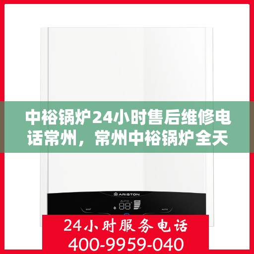 中裕锅炉24小时售后维修电话常州，常州中裕锅炉全天候售后维修服务热线